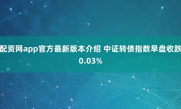 配资网app官方最新版本介绍 中证转债指数早盘收跌0.03%