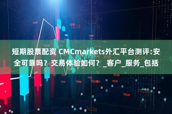 短期股票配资 CMCmarkets外汇平台测评:安全可靠吗？交易体验如何？_客户_服务_包括