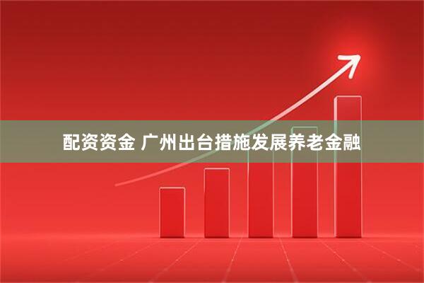 配资资金 广州出台措施发展养老金融