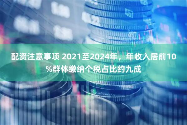配资注意事项 2021至2024年，年收入居前10%群体缴纳个税占比约九成