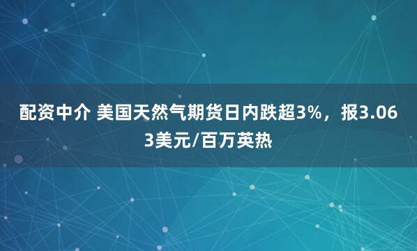 配资中介 美国天然气期货日内跌超3%，报3.063美元/百万英热