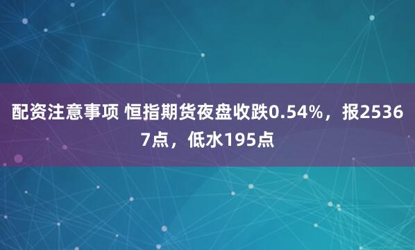 配资注意事项 恒指期货夜盘收跌0.54%，报25367点，低水195点