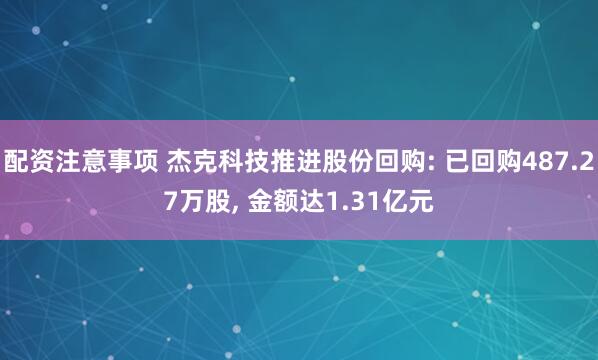 配资注意事项 杰克科技推进股份回购: 已回购487.27万股, 金额达1.31亿元