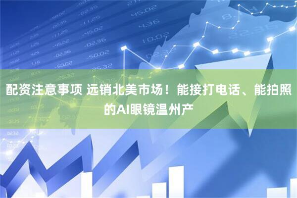 配资注意事项 远销北美市场！能接打电话、能拍照的AI眼镜温州产