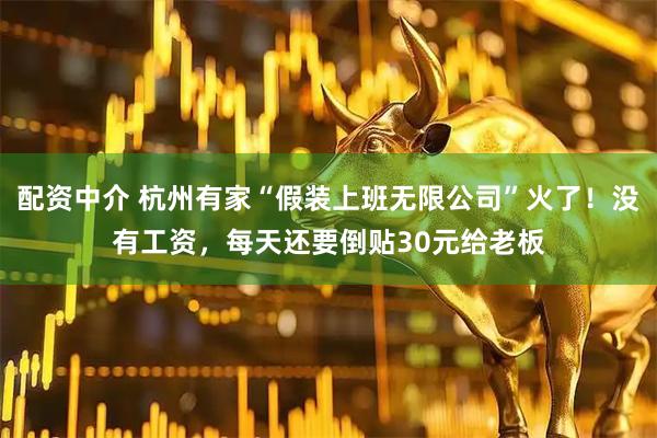 配资中介 杭州有家“假装上班无限公司”火了！没有工资，每天还要倒贴30元给老板