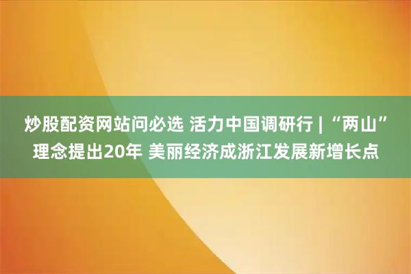 炒股配资网站问必选 活力中国调研行 | “两山”理念提出20年 美丽经济成浙江发展新增长点