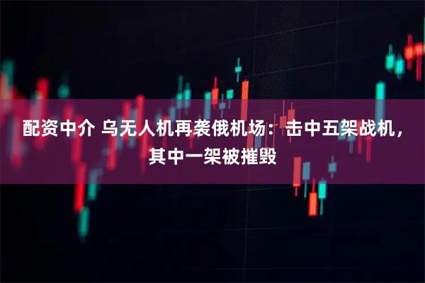 配资中介 乌无人机再袭俄机场：击中五架战机，其中一架被摧毁