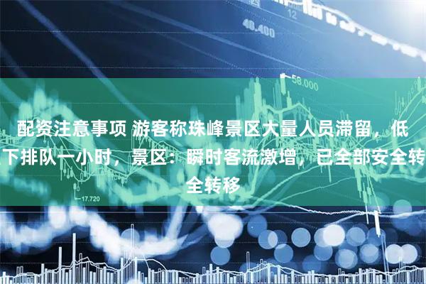 配资注意事项 游客称珠峰景区大量人员滞留，低温下排队一小时，景区：瞬时客流激增，已全部安全转移