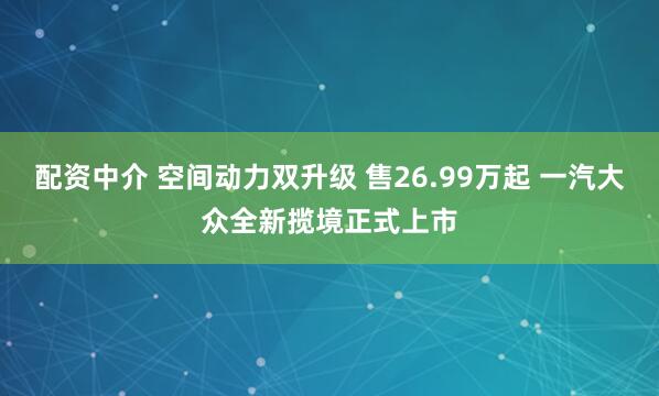配资中介 空间动力双升级 售26.99万起 一汽大众全新揽境正式上市