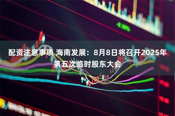 配资注意事项 海南发展：8月8日将召开2025年第五次临时股东大会