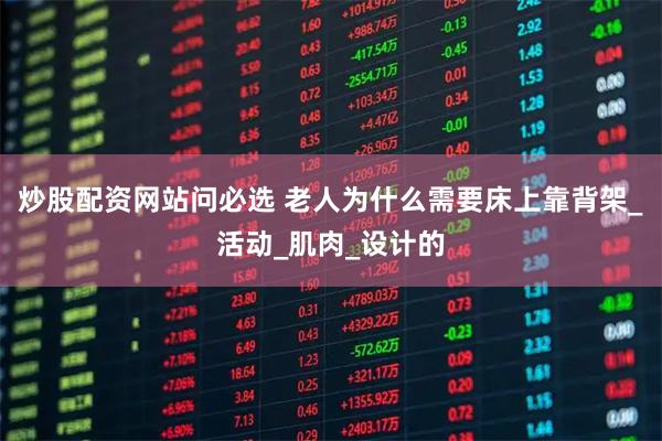 炒股配资网站问必选 老人为什么需要床上靠背架_活动_肌肉_设计的