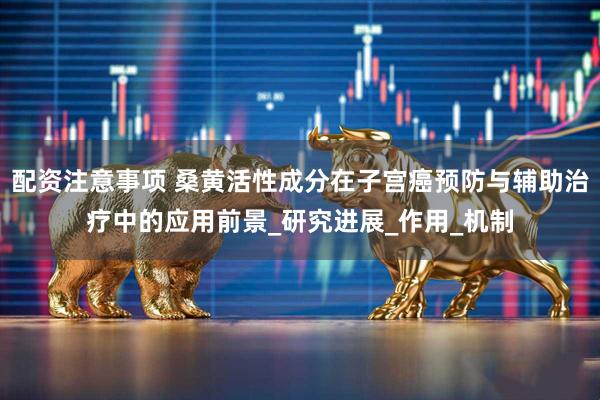 配资注意事项 桑黄活性成分在子宫癌预防与辅助治疗中的应用前景_研究进展_作用_机制