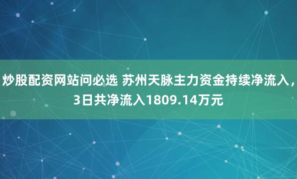 炒股配资网站问必选 苏州天脉主力资金持续净流入，3日共净流入1809.14万元