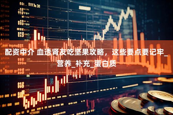 配资中介 血透肾友吃坚果攻略，这些要点要记牢_营养_补充_蛋白质