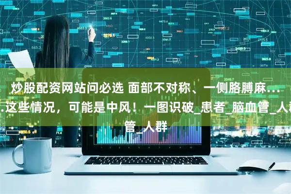 炒股配资网站问必选 面部不对称、一侧胳膊麻……这些情况，可能是中风！一图识破_患者_脑血管_人群