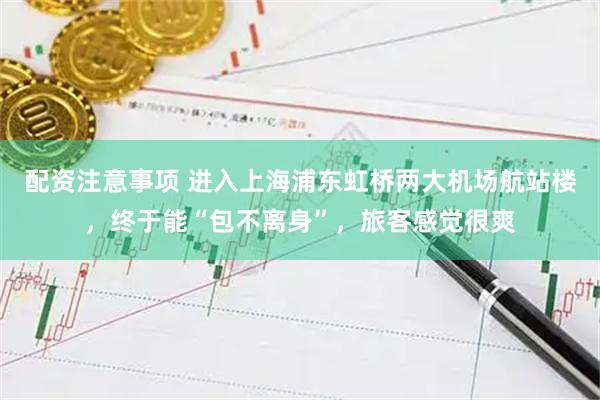 配资注意事项 进入上海浦东虹桥两大机场航站楼，终于能“包不离身”，旅客感觉很爽