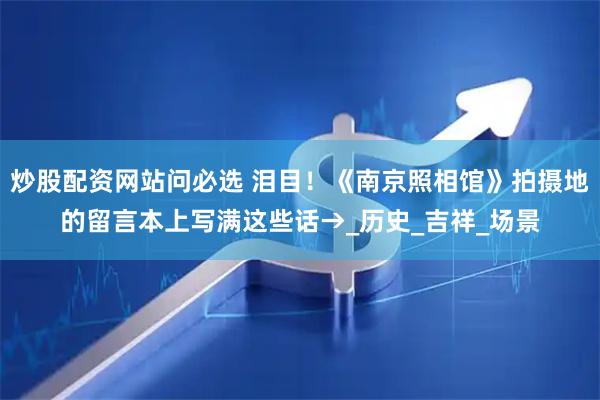 炒股配资网站问必选 泪目！《南京照相馆》拍摄地的留言本上写满这些话→_历史_吉祥_场景