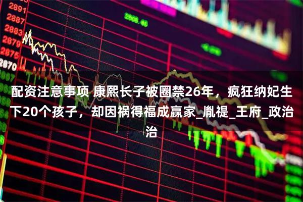 配资注意事项 康熙长子被圈禁26年，疯狂纳妃生下20个孩子，却因祸得福成赢家_胤禔_王府_政治