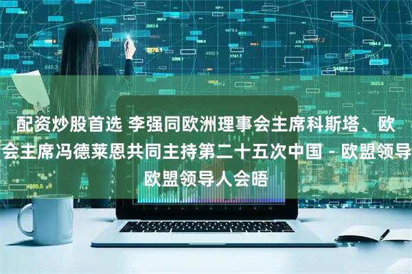 配资炒股首选 李强同欧洲理事会主席科斯塔、欧盟委员会主席冯德莱恩共同主持第二十五次中国－欧盟领导人会晤
