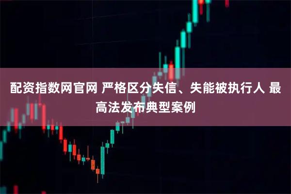 配资指数网官网 严格区分失信、失能被执行人 最高法发布典型案例