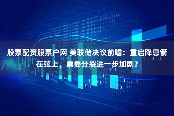 股票配资股票户网 美联储决议前瞻：重启降息箭在弦上，票委分裂进一步加剧？