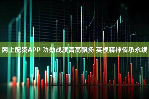 网上配资APP 功勋战旗高高飘扬 英模精神传承永续
