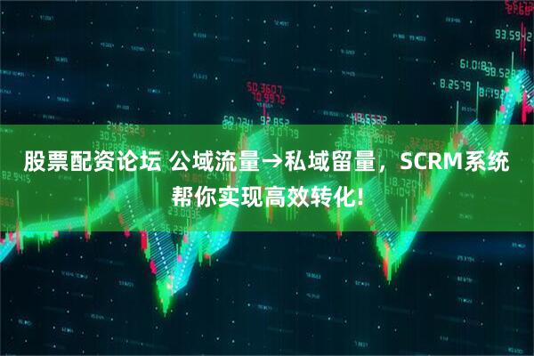 股票配资论坛 公域流量→私域留量，SCRM系统帮你实现高效转化!