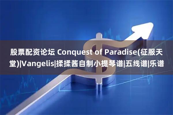 股票配资论坛 Conquest of Paradise(征服天堂)|Vangelis|揉揉酱自制小提琴谱|五线谱|乐谱