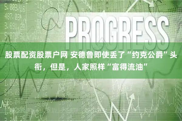 股票配资股票户网 安德鲁即使丢了“约克公爵”头衔，但是，人家照样“富得流油”
