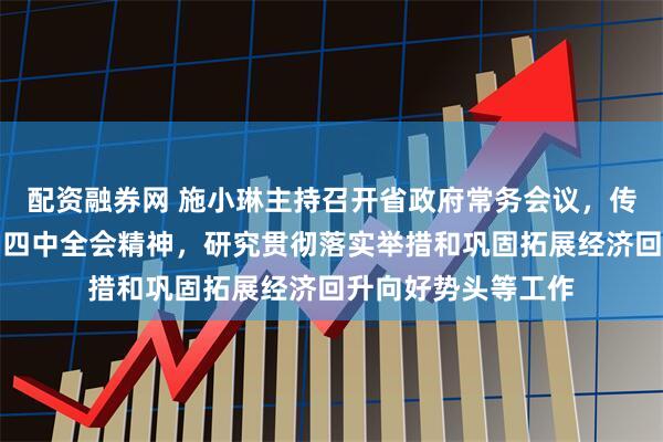 配资融券网 施小琳主持召开省政府常务会议,传达学习党的二十届四中全会精神,研究贯彻落实举措和巩固拓展经济回升向好势头等工作