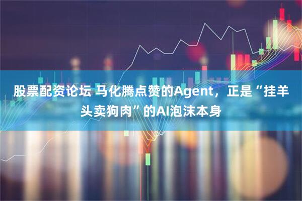 股票配资论坛 马化腾点赞的Agent，正是“挂羊头卖狗肉”的AI泡沫本身