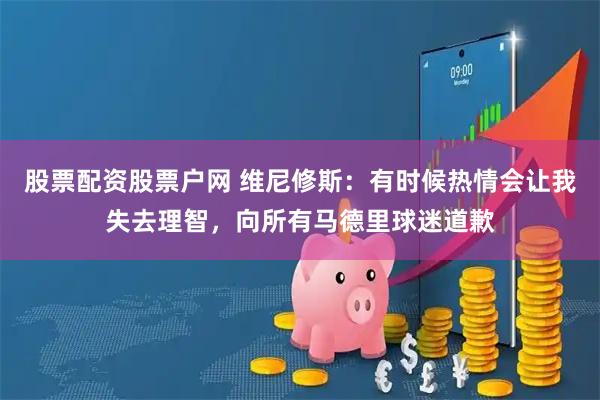 股票配资股票户网 维尼修斯：有时候热情会让我失去理智，向所有马德里球迷道歉