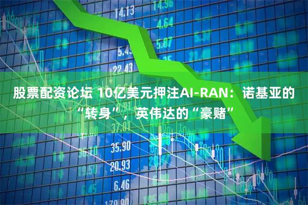 股票配资论坛 10亿美元押注AI-RAN：诺基亚的“转身”，英伟达的“豪赌”