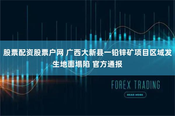 股票配资股票户网 广西大新县一铅锌矿项目区域发生地面塌陷 官方通报