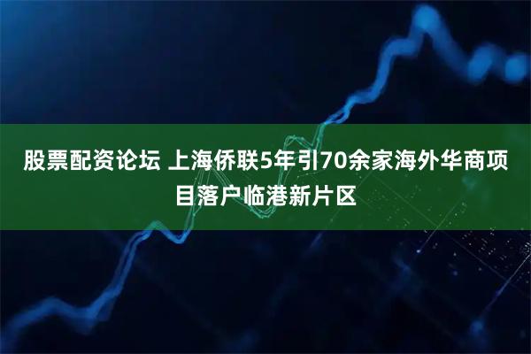 股票配资论坛 上海侨联5年引70余家海外华商项目落户临港新片区