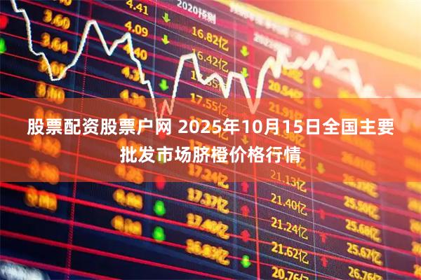 股票配资股票户网 2025年10月15日全国主要批发市场脐橙价格行情