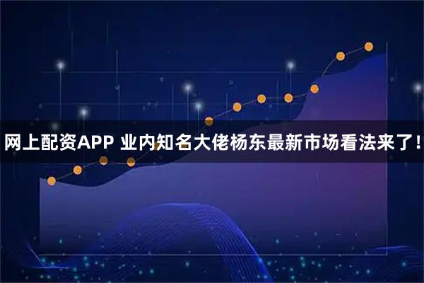 网上配资APP 业内知名大佬杨东最新市场看法来了！