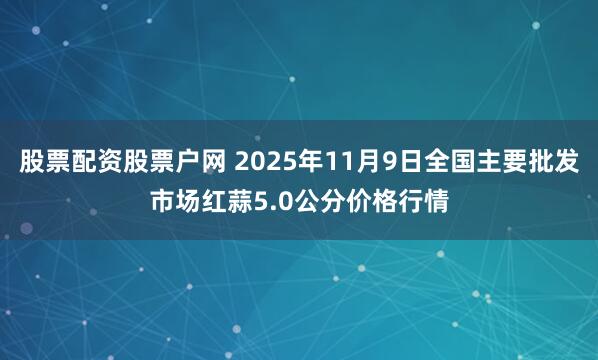 股票配资股票户网 2025年11月9日全国主要批发市场红蒜5.0公分价格行情