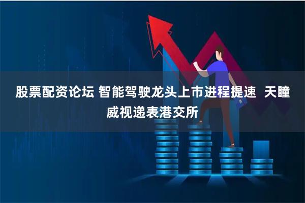 股票配资论坛 智能驾驶龙头上市进程提速  天瞳威视递表港交所