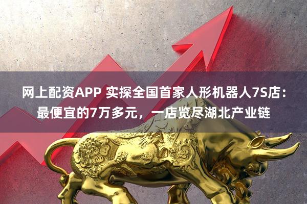 网上配资APP 实探全国首家人形机器人7S店：最便宜的7万多元，一店览尽湖北产业链