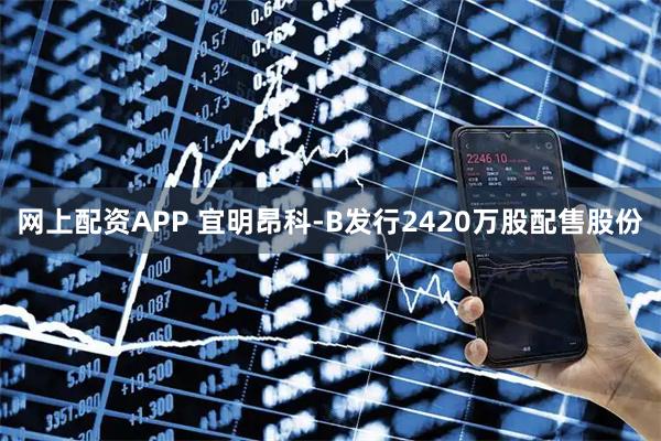 网上配资APP 宜明昂科-B发行2420万股配售股份