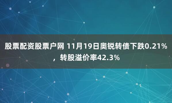 股票配资股票户网 11月19日奥锐转债下跌0.21%，转股溢价率42.3%