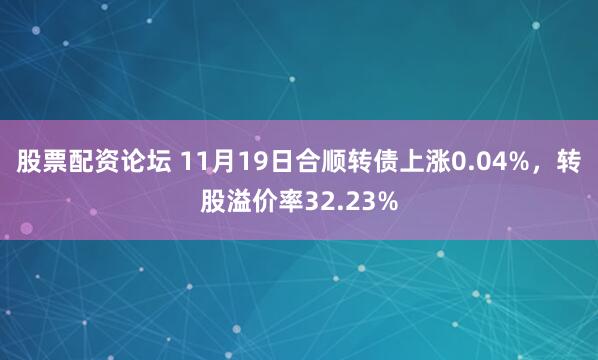 股票配资论坛 11月19日合顺转债上涨0.04%，转股溢价率32.23%