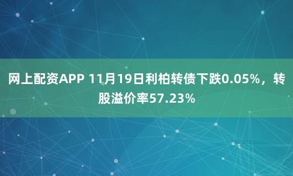 网上配资APP 11月19日利柏转债下跌0.05%，转股溢价率57.23%