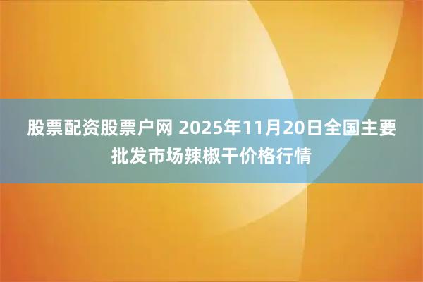 股票配资股票户网 2025年11月20日全国主要批发市场辣椒干价格行情