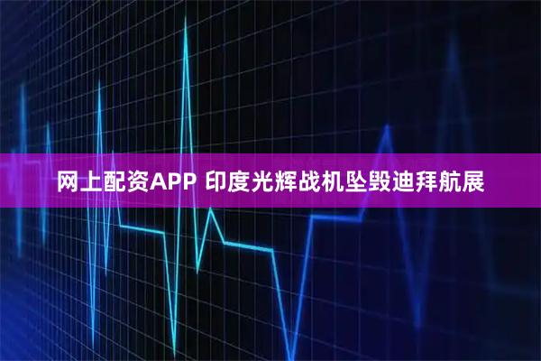网上配资APP 印度光辉战机坠毁迪拜航展