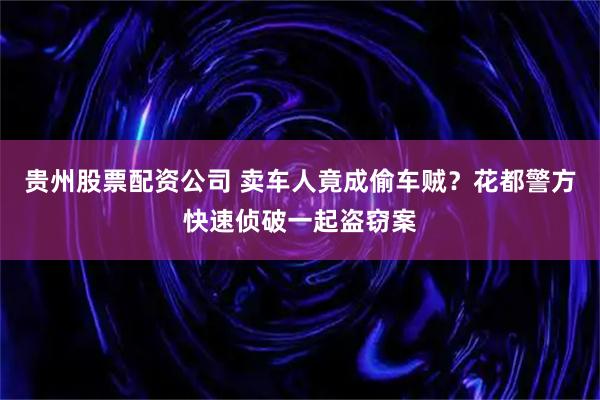 贵州股票配资公司 卖车人竟成偷车贼？花都警方快速侦破一起盗窃案