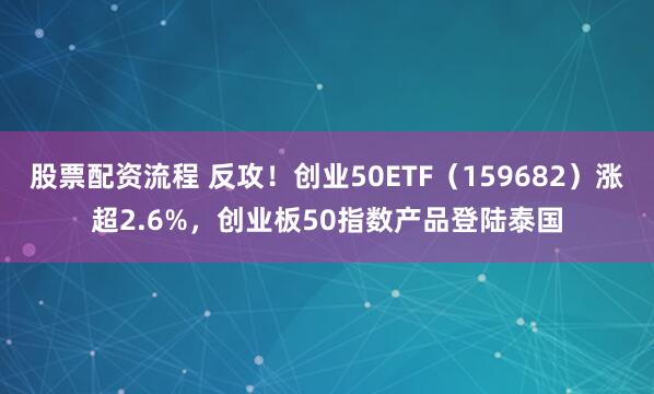 股票配资流程 反攻！创业50ETF（159682）涨超2.6%，创业板50指数产品登陆泰国