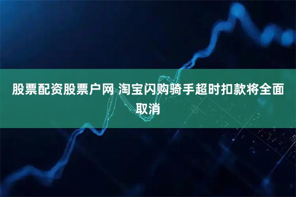 股票配资股票户网 淘宝闪购骑手超时扣款将全面取消