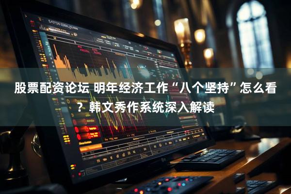 股票配资论坛 明年经济工作“八个坚持”怎么看？韩文秀作系统深入解读
